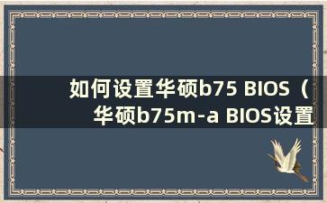 如何设置华硕b75 BIOS（华硕b75m-a BIOS设置）